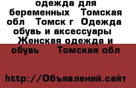 одежда для беременных - Томская обл., Томск г. Одежда, обувь и аксессуары » Женская одежда и обувь   . Томская обл.